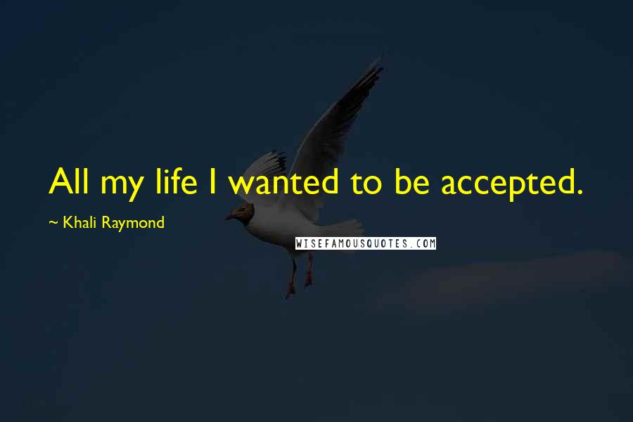 Khali Raymond Quotes: All my life I wanted to be accepted.