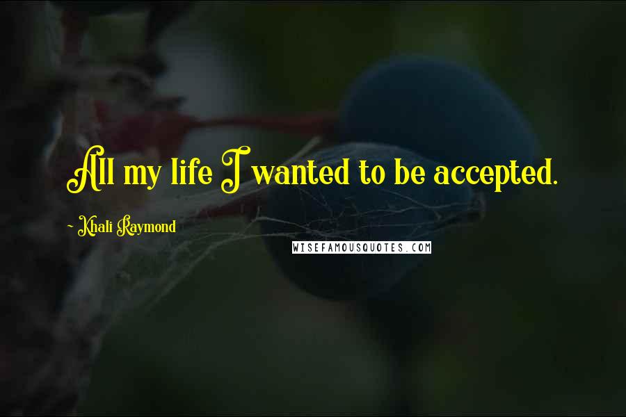 Khali Raymond Quotes: All my life I wanted to be accepted.
