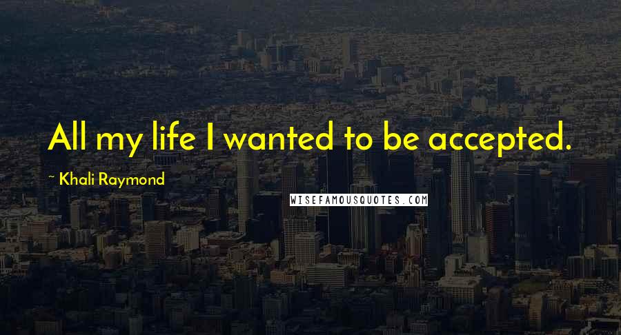 Khali Raymond Quotes: All my life I wanted to be accepted.