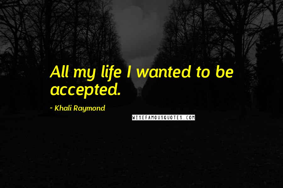 Khali Raymond Quotes: All my life I wanted to be accepted.