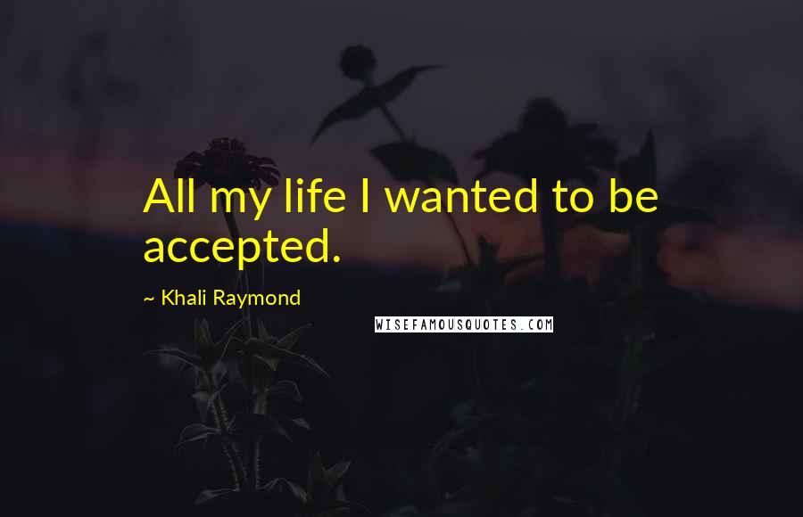 Khali Raymond Quotes: All my life I wanted to be accepted.