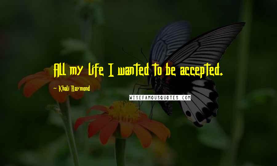 Khali Raymond Quotes: All my life I wanted to be accepted.