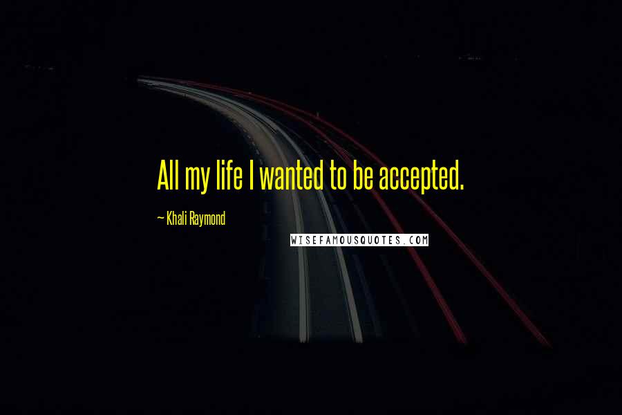 Khali Raymond Quotes: All my life I wanted to be accepted.