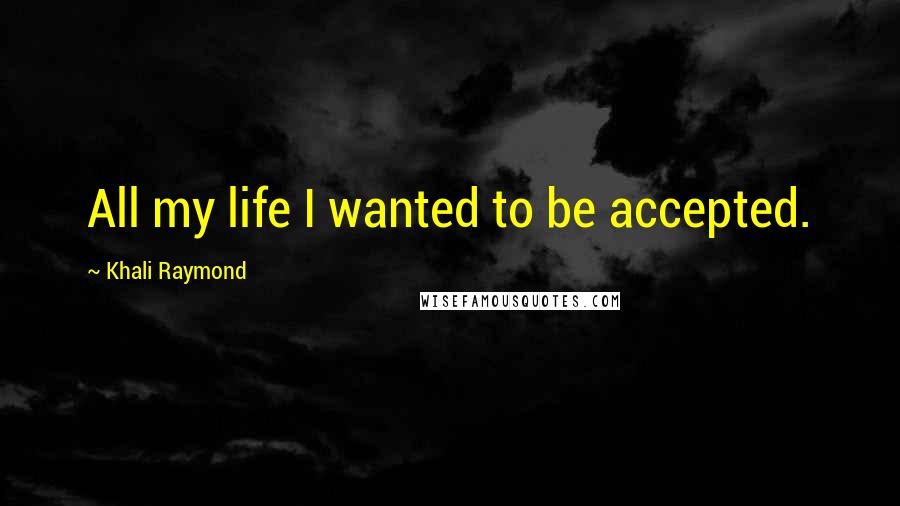 Khali Raymond Quotes: All my life I wanted to be accepted.