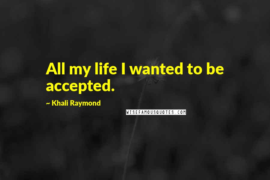 Khali Raymond Quotes: All my life I wanted to be accepted.