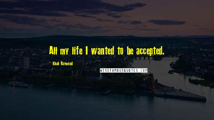 Khali Raymond Quotes: All my life I wanted to be accepted.