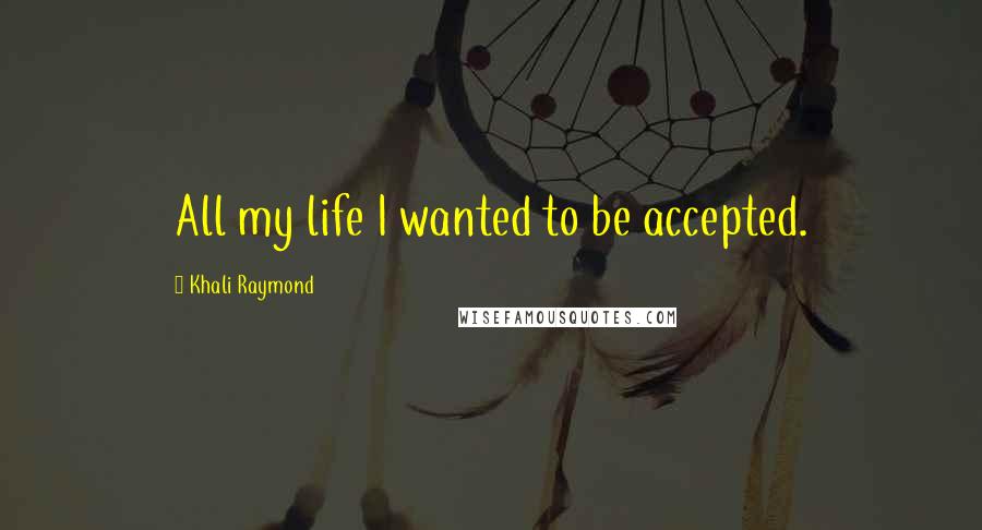 Khali Raymond Quotes: All my life I wanted to be accepted.