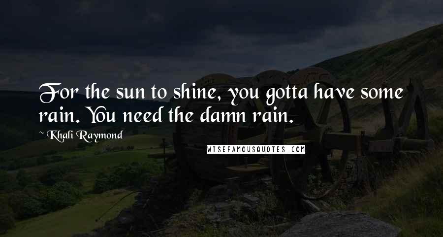 Khali Raymond Quotes: For the sun to shine, you gotta have some rain. You need the damn rain.