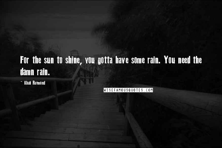 Khali Raymond Quotes: For the sun to shine, you gotta have some rain. You need the damn rain.