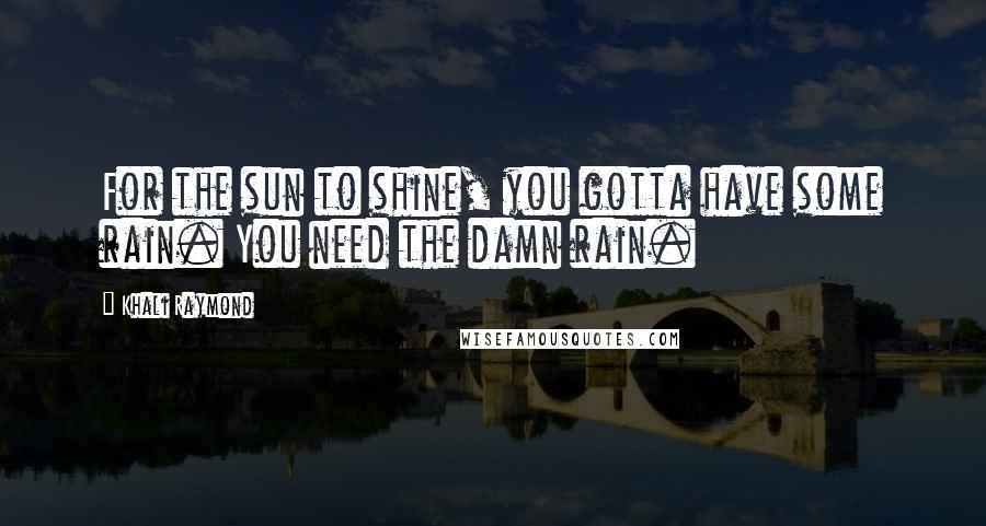 Khali Raymond Quotes: For the sun to shine, you gotta have some rain. You need the damn rain.
