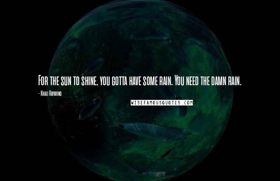 Khali Raymond Quotes: For the sun to shine, you gotta have some rain. You need the damn rain.