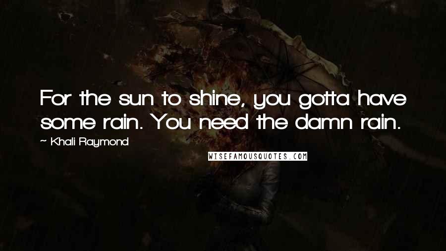 Khali Raymond Quotes: For the sun to shine, you gotta have some rain. You need the damn rain.