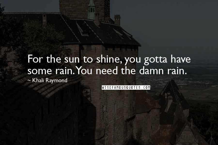 Khali Raymond Quotes: For the sun to shine, you gotta have some rain. You need the damn rain.