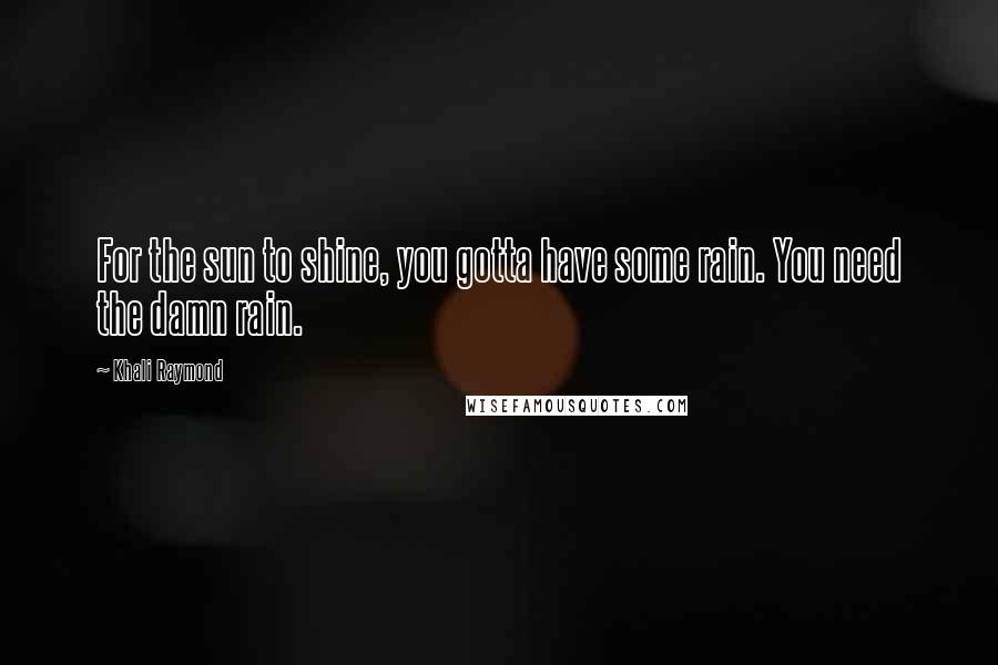 Khali Raymond Quotes: For the sun to shine, you gotta have some rain. You need the damn rain.