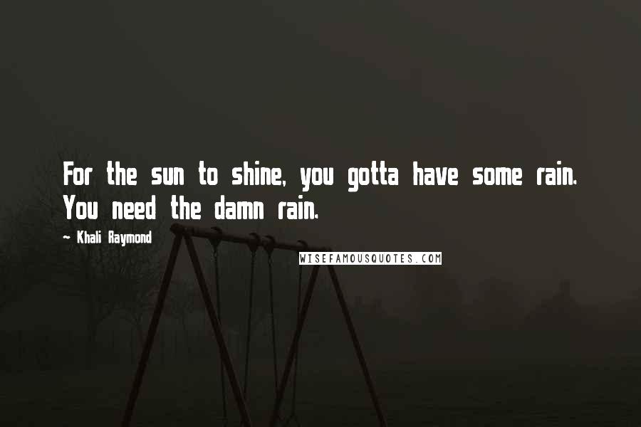 Khali Raymond Quotes: For the sun to shine, you gotta have some rain. You need the damn rain.