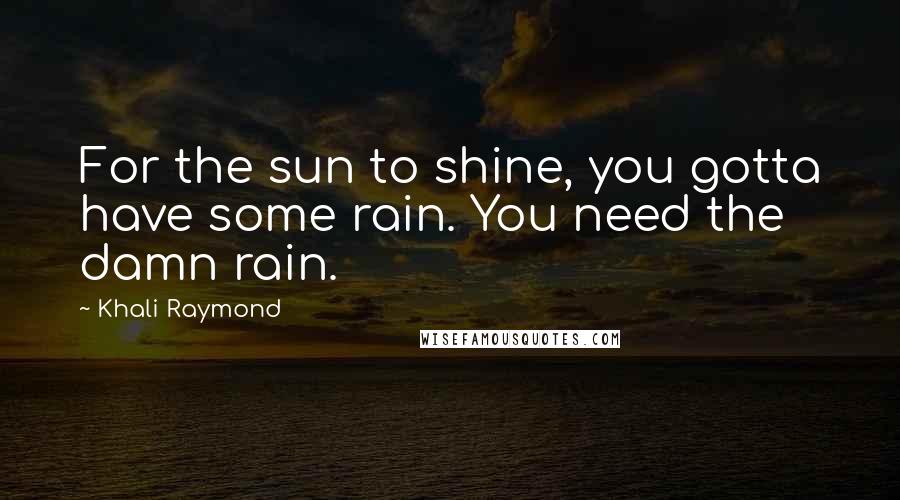 Khali Raymond Quotes: For the sun to shine, you gotta have some rain. You need the damn rain.