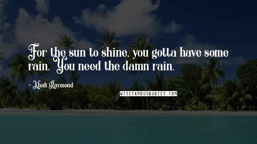 Khali Raymond Quotes: For the sun to shine, you gotta have some rain. You need the damn rain.