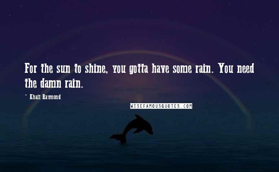 Khali Raymond Quotes: For the sun to shine, you gotta have some rain. You need the damn rain.