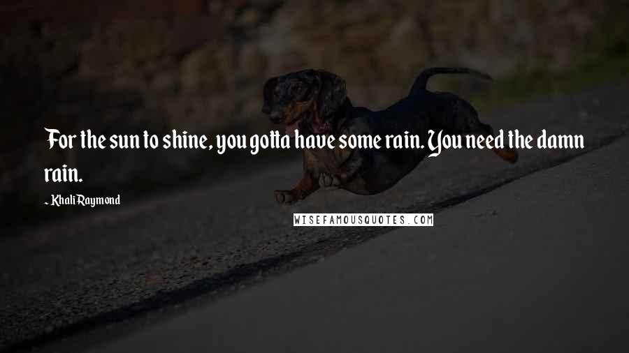 Khali Raymond Quotes: For the sun to shine, you gotta have some rain. You need the damn rain.