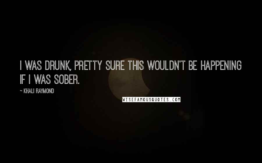 Khali Raymond Quotes: I was drunk, pretty sure this wouldn't be happening if I was sober.
