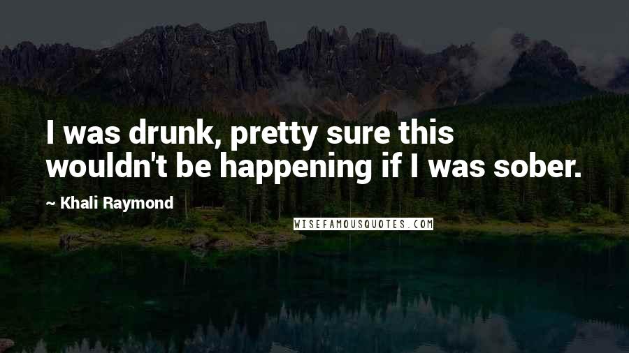 Khali Raymond Quotes: I was drunk, pretty sure this wouldn't be happening if I was sober.