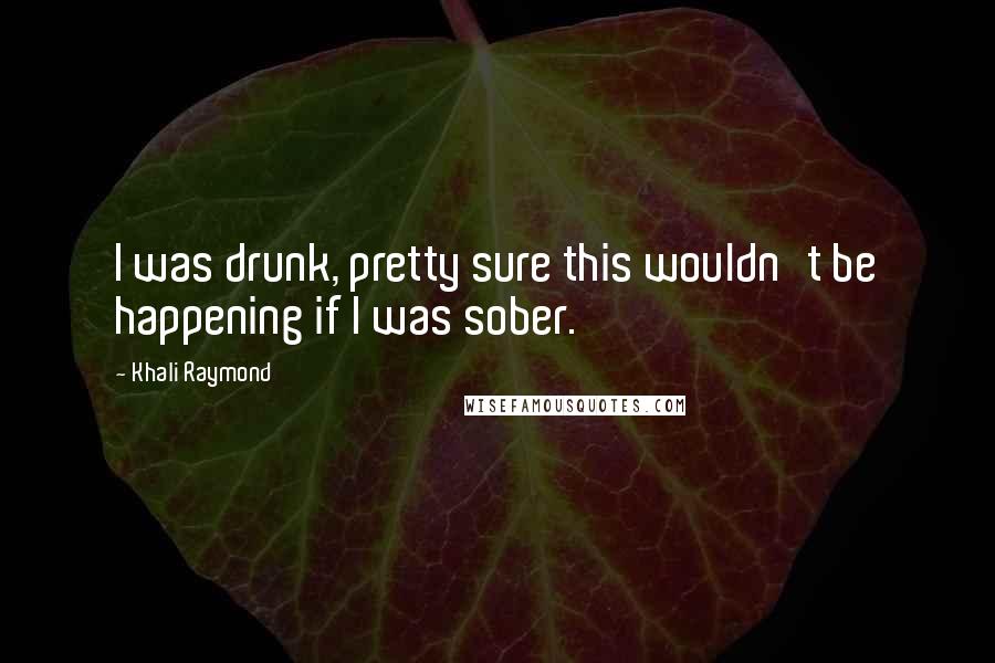 Khali Raymond Quotes: I was drunk, pretty sure this wouldn't be happening if I was sober.