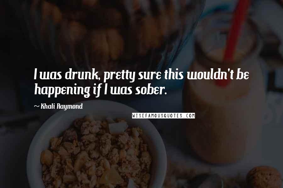 Khali Raymond Quotes: I was drunk, pretty sure this wouldn't be happening if I was sober.