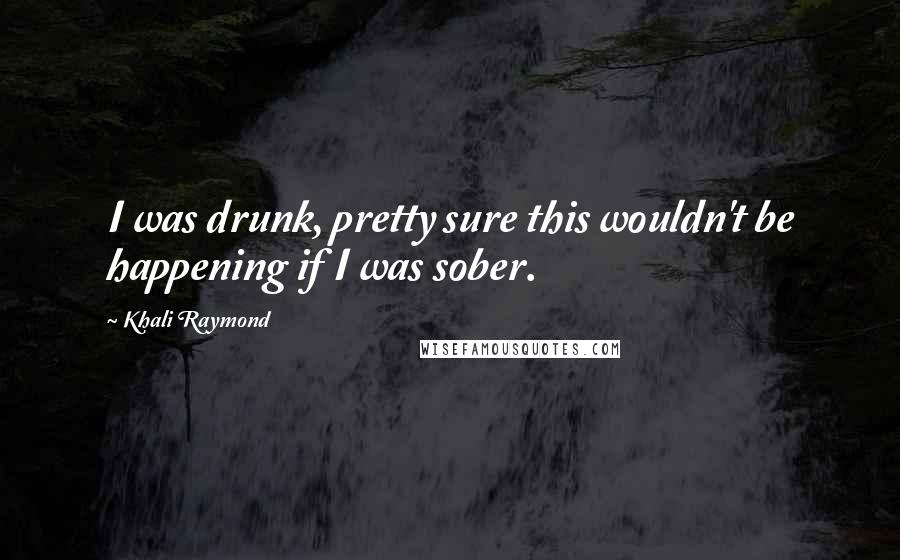 Khali Raymond Quotes: I was drunk, pretty sure this wouldn't be happening if I was sober.