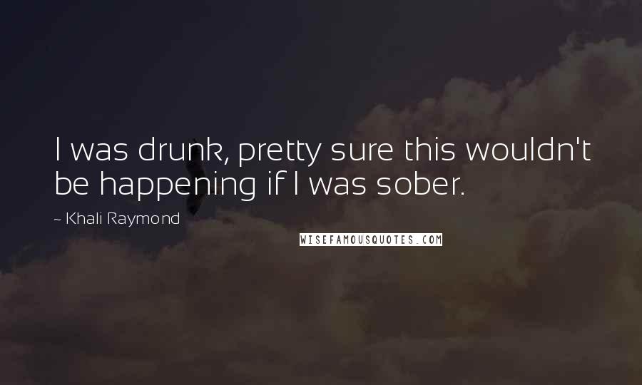 Khali Raymond Quotes: I was drunk, pretty sure this wouldn't be happening if I was sober.