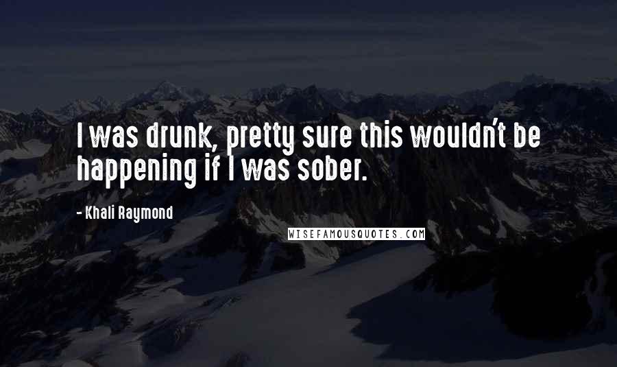 Khali Raymond Quotes: I was drunk, pretty sure this wouldn't be happening if I was sober.