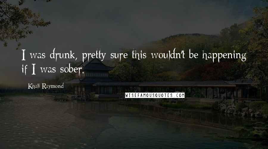 Khali Raymond Quotes: I was drunk, pretty sure this wouldn't be happening if I was sober.
