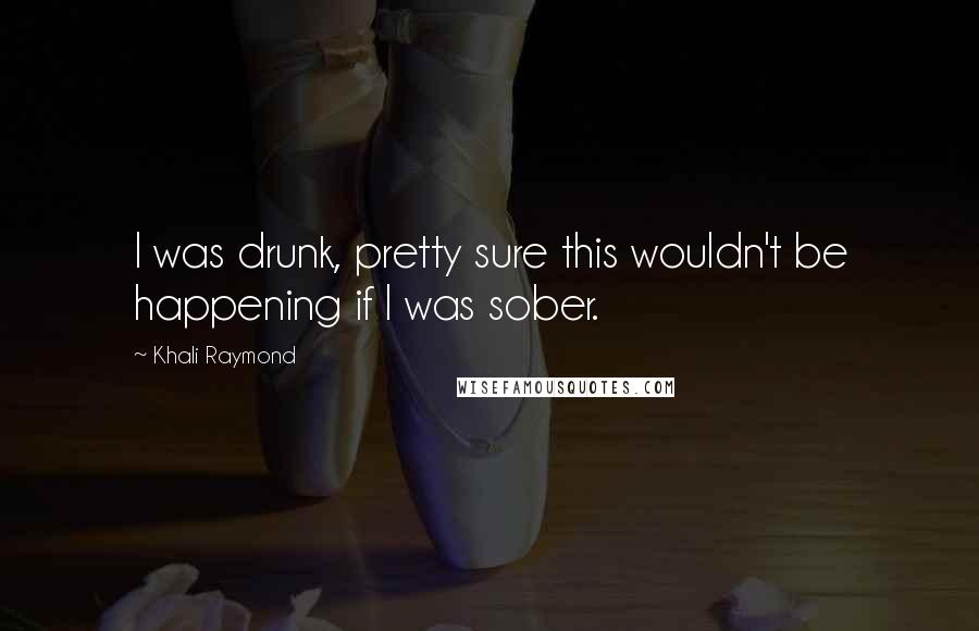 Khali Raymond Quotes: I was drunk, pretty sure this wouldn't be happening if I was sober.