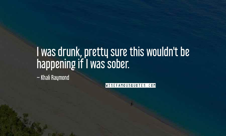 Khali Raymond Quotes: I was drunk, pretty sure this wouldn't be happening if I was sober.