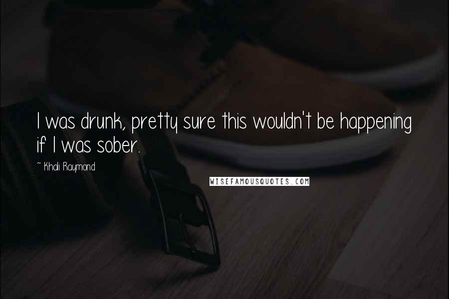 Khali Raymond Quotes: I was drunk, pretty sure this wouldn't be happening if I was sober.