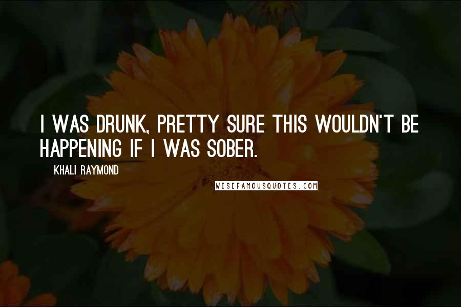 Khali Raymond Quotes: I was drunk, pretty sure this wouldn't be happening if I was sober.