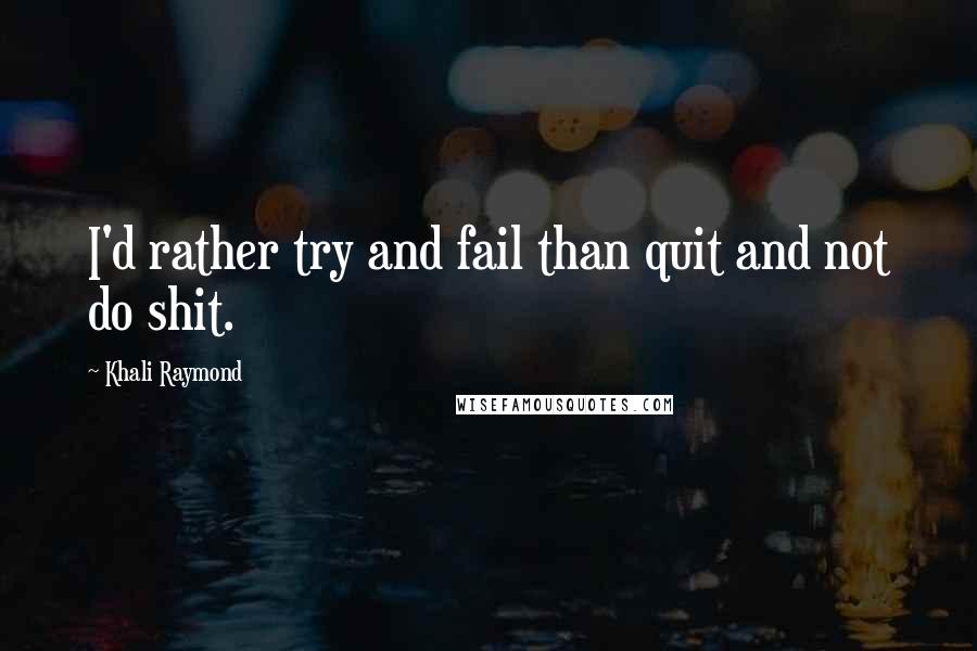 Khali Raymond Quotes: I'd rather try and fail than quit and not do shit.