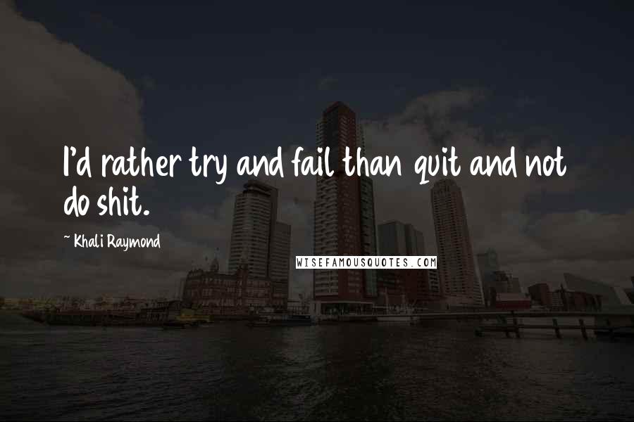 Khali Raymond Quotes: I'd rather try and fail than quit and not do shit.