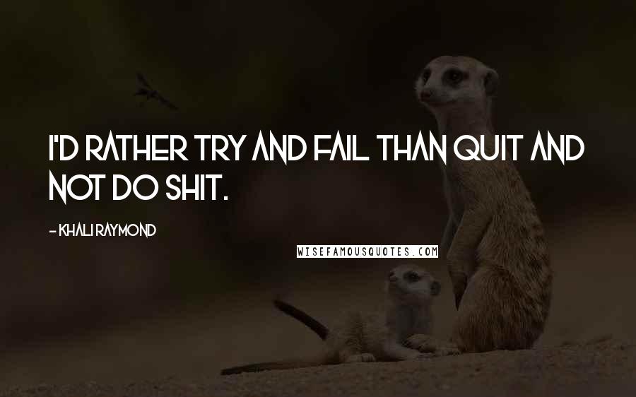 Khali Raymond Quotes: I'd rather try and fail than quit and not do shit.