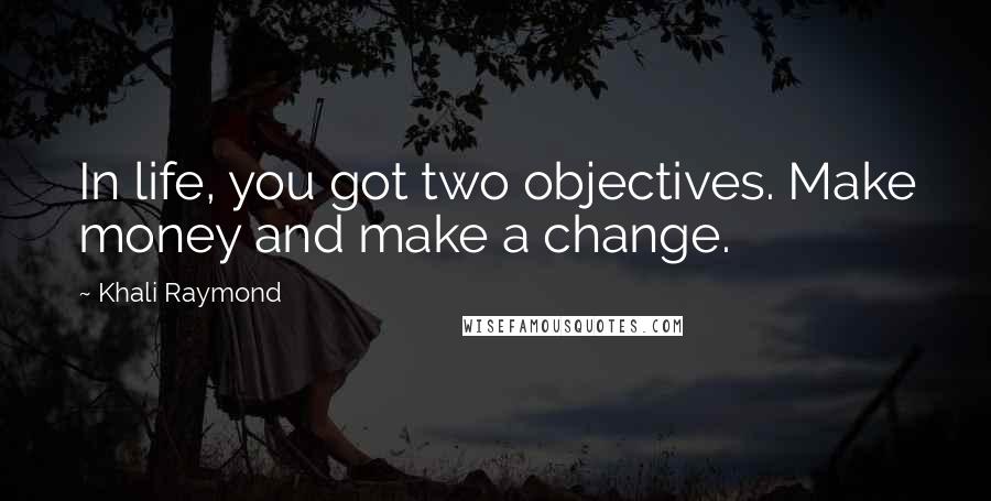 Khali Raymond Quotes: In life, you got two objectives. Make money and make a change.