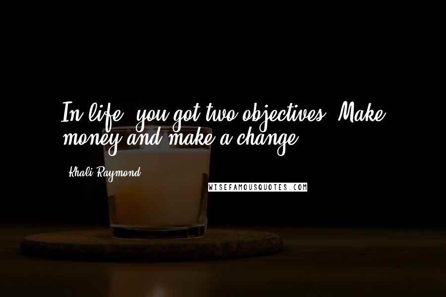 Khali Raymond Quotes: In life, you got two objectives. Make money and make a change.