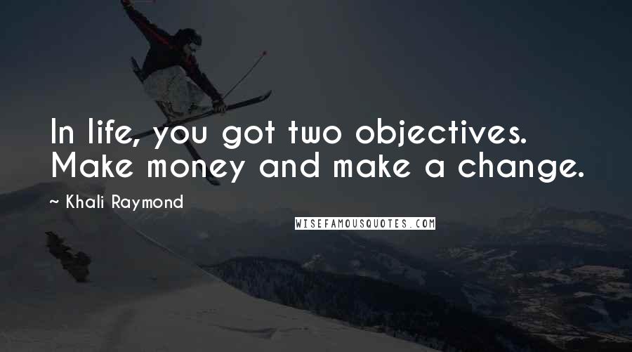 Khali Raymond Quotes: In life, you got two objectives. Make money and make a change.