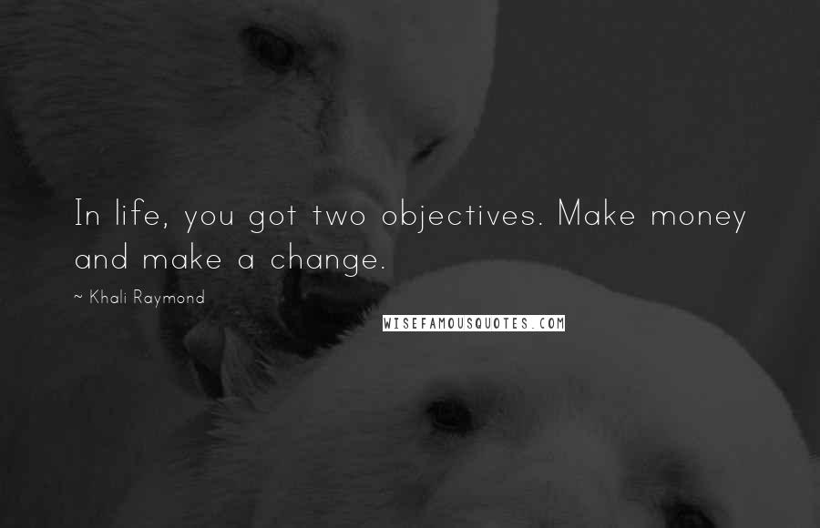 Khali Raymond Quotes: In life, you got two objectives. Make money and make a change.