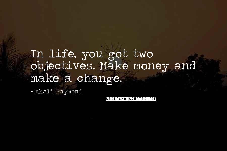 Khali Raymond Quotes: In life, you got two objectives. Make money and make a change.