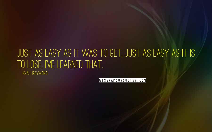 Khali Raymond Quotes: Just as easy as it was to get, just as easy as it is to lose. I've learned that.