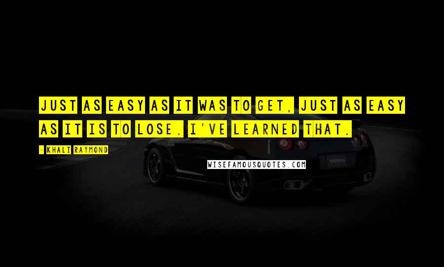 Khali Raymond Quotes: Just as easy as it was to get, just as easy as it is to lose. I've learned that.