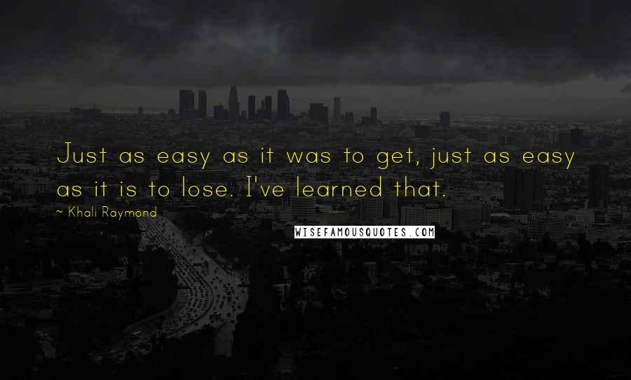 Khali Raymond Quotes: Just as easy as it was to get, just as easy as it is to lose. I've learned that.