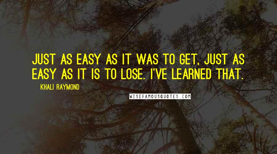 Khali Raymond Quotes: Just as easy as it was to get, just as easy as it is to lose. I've learned that.