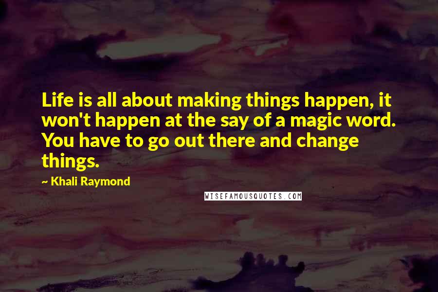 Khali Raymond Quotes: Life is all about making things happen, it won't happen at the say of a magic word. You have to go out there and change things.