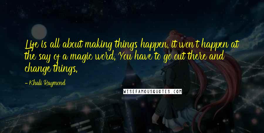 Khali Raymond Quotes: Life is all about making things happen, it won't happen at the say of a magic word. You have to go out there and change things.