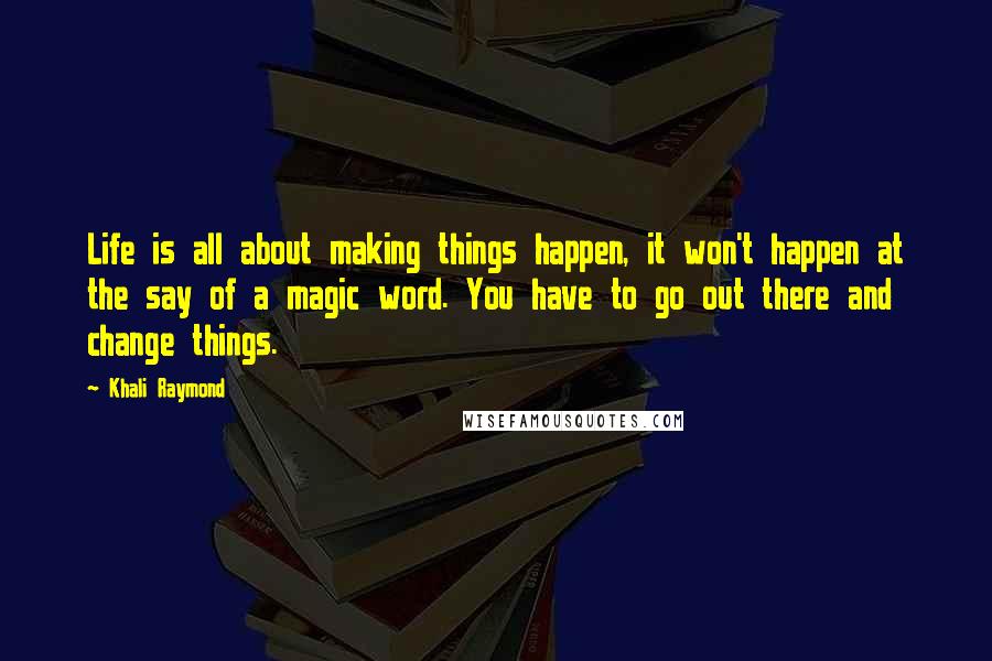 Khali Raymond Quotes: Life is all about making things happen, it won't happen at the say of a magic word. You have to go out there and change things.